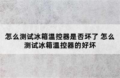 怎么测试冰箱温控器是否坏了 怎么测试冰箱温控器的好坏